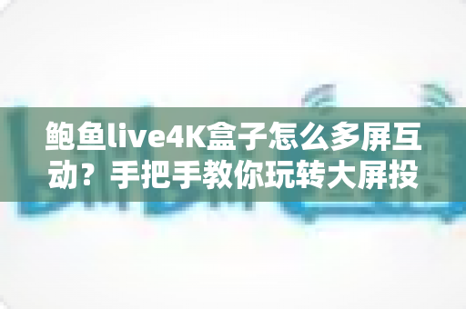 鲍鱼live4K盒子怎么多屏互动？手把手教你玩转大屏投屏全新体验