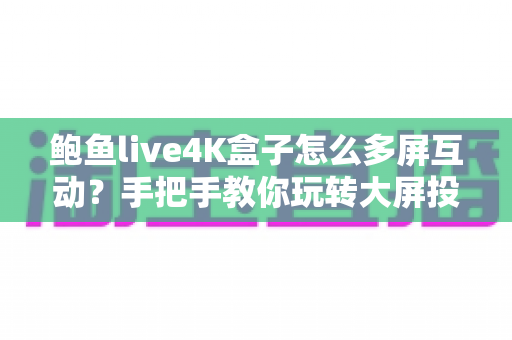 鲍鱼live4K盒子怎么多屏互动？手把手教你玩转大屏投屏全新体验