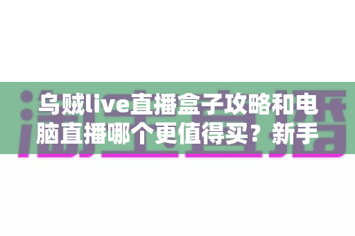 乌贼live直播盒子攻略和电脑直播哪个更值得买?新手主播一站式选购指南 乌贼live直播盒子攻略和电脑直播哪个更值得买?新手主播一站式选购指南