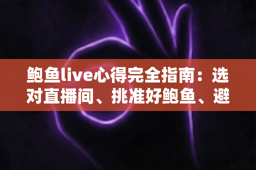 鲍鱼live心得完全指南：选对直播间、挑准好鲍鱼、避开常见坑，一篇讲透海鲜直播购鲜门道