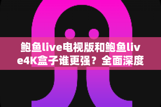 鲍鱼live电视版和鲍鱼live4K盒子谁更强?全面深度对比帮你做出明智选择 鲍鱼live电视版和鲍鱼live4K盒子谁更强?全面深度对比帮你做出明智选择