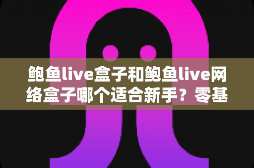 鲍鱼live盒子和鲍鱼live网络盒子哪个适合新手？零基础选购与上手全攻略
