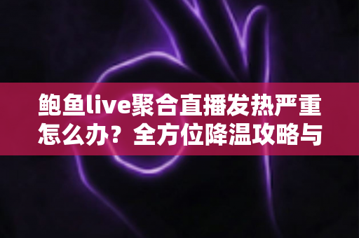 鲍鱼live聚合直播发热严重怎么办？全方位降温攻略与长期预防方案深度解析