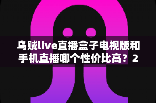 乌贼live直播盒子电视版和手机直播哪个性价比高?2025年最全选购对比指南,帮你省钱又省心 乌贼live直播盒子电视版和手机直播哪个性价比高?2025年最全选购对比指南,帮你省钱又省心