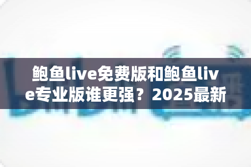 鲍鱼live免费版和鲍鱼live专业版谁更强?2025最新深度对比评测与选购全攻略 鲍鱼live免费版和鲍鱼live专业版谁更强?2025最新深度对比评测与选购全攻略