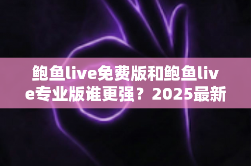 鲍鱼live免费版和鲍鱼live专业版谁更强?2025最新深度对比评测与选购全攻略 鲍鱼live免费版和鲍鱼live专业版谁更强?2025最新深度对比评测与选购全攻略