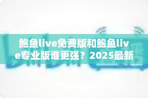 鲍鱼live免费版和鲍鱼live专业版谁更强?2025最新深度对比评测与选购全攻略 鲍鱼live免费版和鲍鱼live专业版谁更强?2025最新深度对比评测与选购全攻略