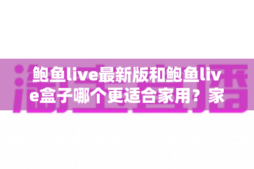 鲍鱼live最新版和鲍鱼live盒子哪个更适合家用?家用观看方案全方位对比与选购指南 鲍鱼live最新版和鲍鱼live盒子哪个更适合家用?家用观看方案全方位对比与选购指南