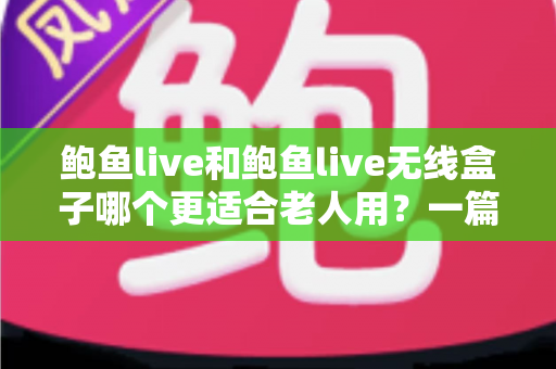 鲍鱼live和鲍鱼live无线盒子哪个更适合老人用？一篇文章帮您选对不踩坑