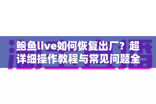 鲍鱼live如何恢复出厂？超详细操作教程与常见问题全解析