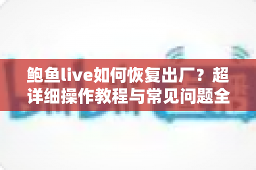 鲍鱼live如何恢复出厂？超详细操作教程与常见问题全解析