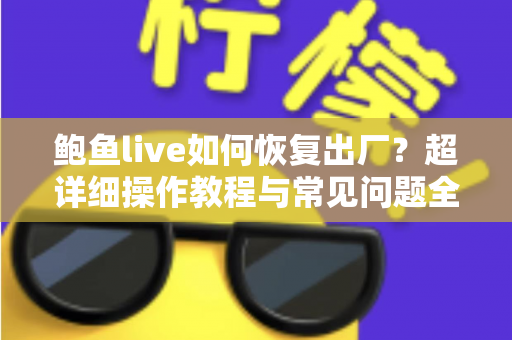 鲍鱼live如何恢复出厂？超详细操作教程与常见问题全解析