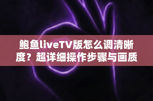 鲍鱼liveTV版怎么调清晰度？超详细操作步骤与画质优化实用指南
