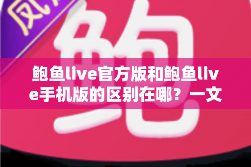 鲍鱼live官方版和鲍鱼live手机版的区别在哪？一文详解两大版本的核心差异与选择指南