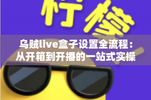 乌贼live盒子设置全流程：从开箱到开播的一站式实操指南