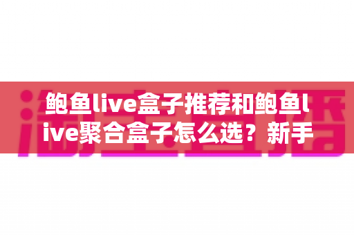 鲍鱼live盒子推荐和鲍鱼live聚合盒子怎么选?新手必看的完整选购指南与避坑要点 鲍鱼live盒子推荐和鲍鱼live聚合盒子怎么选?新手必看的完整选购指南与避坑要点