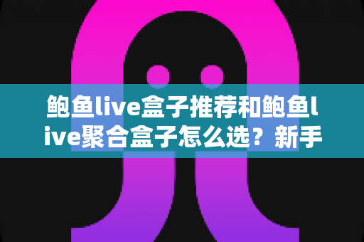 鲍鱼live盒子推荐和鲍鱼live聚合盒子怎么选?新手必看的完整选购指南与避坑要点 鲍鱼live盒子推荐和鲍鱼live聚合盒子怎么选?新手必看的完整选购指南与避坑要点
