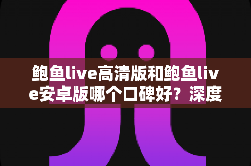鲍鱼live高清版和鲍鱼live安卓版哪个口碑好?深度对比解析助你选对版本 鲍鱼live高清版和鲍鱼live安卓版哪个口碑好?深度对比解析助你选对版本