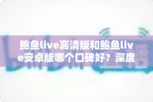 鲍鱼live高清版和鲍鱼live安卓版哪个口碑好？深度对比解析助你选对版本