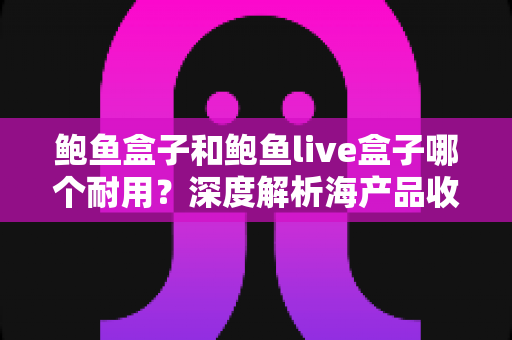 鲍鱼盒子和鲍鱼live盒子哪个耐用？深度解析海产品收纳容器的耐用性与选购指南