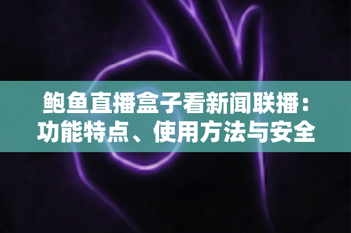 鲍鱼直播盒子看新闻联播:功能特点、使用方法与安全指南全解析 鲍鱼直播盒子看新闻联播:功能特点、使用方法与安全指南全解析