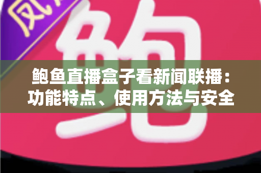 鲍鱼直播盒子看新闻联播：功能特点、使用方法与安全指南全解析