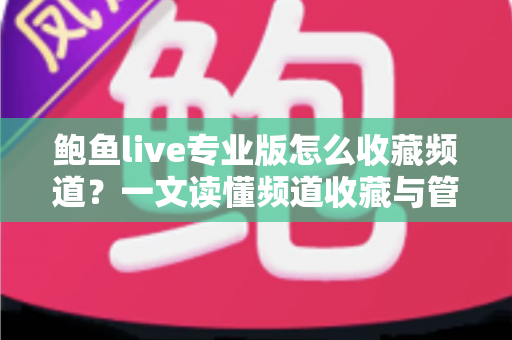 鲍鱼live专业版怎么收藏频道?一文读懂频道收藏与管理全流程(新手必看教程) 鲍鱼live专业版怎么收藏频道?一文读懂频道收藏与管理全流程(新手必看教程)