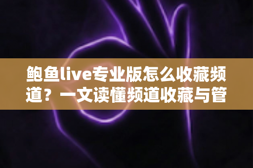 鲍鱼live专业版怎么收藏频道?一文读懂频道收藏与管理全流程(新手必看教程) 鲍鱼live专业版怎么收藏频道?一文读懂频道收藏与管理全流程(新手必看教程)