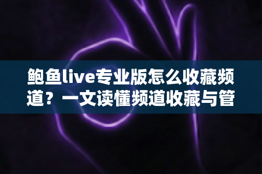 鲍鱼live专业版怎么收藏频道?一文读懂频道收藏与管理全流程(新手必看教程) 鲍鱼live专业版怎么收藏频道?一文读懂频道收藏与管理全流程(新手必看教程)