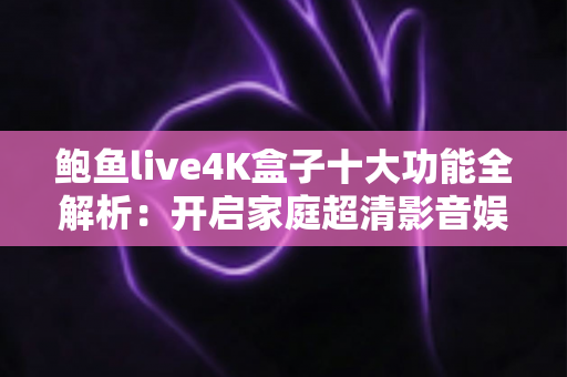 鲍鱼live4K盒子十大功能全解析:开启家庭超清影音娱乐新时代 鲍鱼live4K盒子十大功能全解析:开启家庭超清影音娱乐新时代