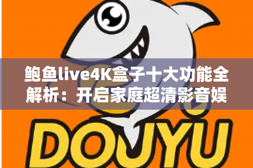 鲍鱼live4K盒子十大功能全解析:开启家庭超清影音娱乐新时代 鲍鱼live4K盒子十大功能全解析:开启家庭超清影音娱乐新时代