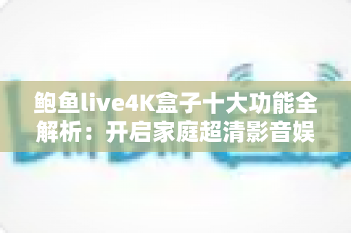 鲍鱼live4K盒子十大功能全解析:开启家庭超清影音娱乐新时代 鲍鱼live4K盒子十大功能全解析:开启家庭超清影音娱乐新时代