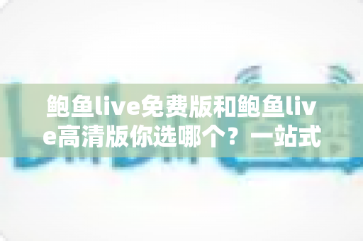 鲍鱼live免费版和鲍鱼live高清版你选哪个?一站式对比指南帮你做出明智选择 鲍鱼live免费版和鲍鱼live高清版你选哪个?一站式对比指南帮你做出明智选择
