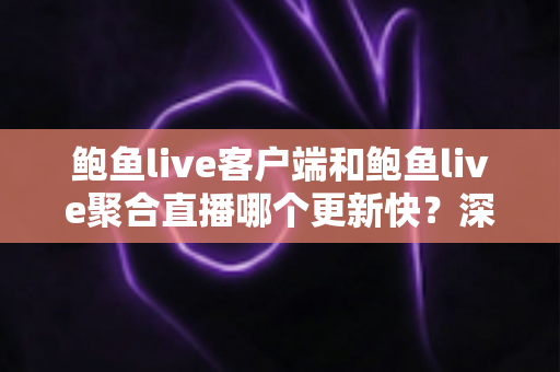 鲍鱼live客户端和鲍鱼live聚合直播哪个更新快?深度对比解析助你选对版本 鲍鱼live客户端和鲍鱼live聚合直播哪个更新快?深度对比解析助你选对版本