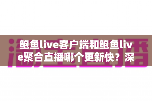 鲍鱼live客户端和鲍鱼live聚合直播哪个更新快?深度对比解析助你选对版本 鲍鱼live客户端和鲍鱼live聚合直播哪个更新快?深度对比解析助你选对版本