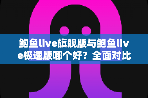 鲍鱼live旗舰版与鲍鱼live极速版哪个好?全面对比分析与选择指南 鲍鱼live旗舰版与鲍鱼live极速版哪个好?全面对比分析与选择指南