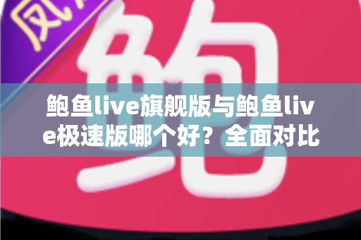 鲍鱼live旗舰版与鲍鱼live极速版哪个好?全面对比分析与选择指南 鲍鱼live旗舰版与鲍鱼live极速版哪个好?全面对比分析与选择指南