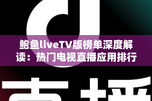 鲍鱼liveTV版榜单深度解读:热门电视直播应用排行趋势与大屏观影选择指南 鲍鱼liveTV版榜单深度解读:热门电视直播应用排行趋势与大屏观影选择指南