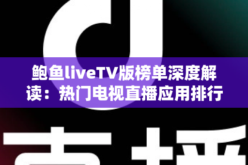 鲍鱼liveTV版榜单深度解读:热门电视直播应用排行趋势与大屏观影选择指南 鲍鱼liveTV版榜单深度解读:热门电视直播应用排行趋势与大屏观影选择指南
