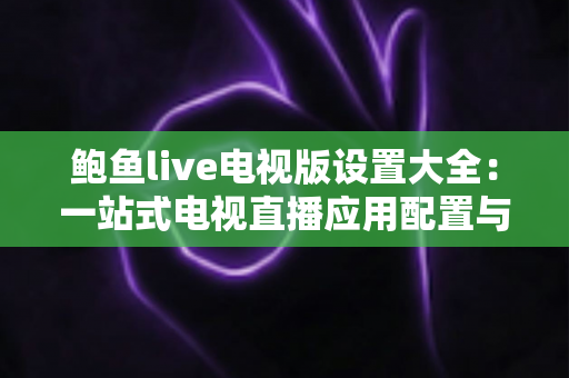 鲍鱼live电视版设置大全:一站式电视直播应用配置与优化完整指南 鲍鱼live电视版设置大全:一站式电视直播应用配置与优化完整指南