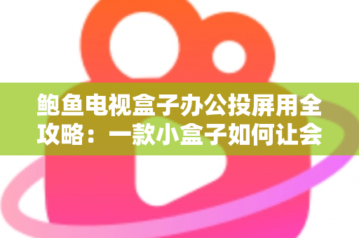 鲍鱼电视盒子办公投屏用全攻略：一款小盒子如何让会议室焕然一新？