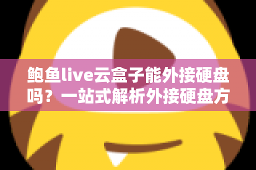 鲍鱼live云盒子能外接硬盘吗?一站式解析外接硬盘方法、注意事项与实用技巧 鲍鱼live云盒子能外接硬盘吗?一站式解析外接硬盘方法、注意事项与实用技巧