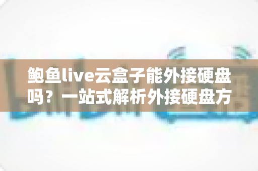 鲍鱼live云盒子能外接硬盘吗？一站式解析外接硬盘方法、注意事项与实用技巧