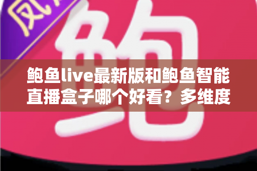 鲍鱼live最新版和鲍鱼智能直播盒子哪个好看?多维度全面对比,帮你轻松选出更合适的直播观看方案 鲍鱼live最新版和鲍鱼智能直播盒子哪个好看?多维度全面对比,帮你轻松选出更合适的直播观看方案