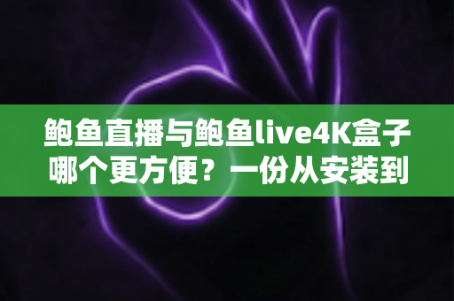 鲍鱼直播与鲍鱼live4K盒子哪个更方便？一份从安装到日常使用的全方位便捷性对比指南