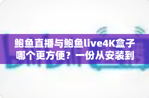 鲍鱼直播与鲍鱼live4K盒子哪个更方便？一份从安装到日常使用的全方位便捷性对比指南