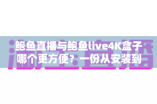 鲍鱼直播与鲍鱼live4K盒子哪个更方便？一份从安装到日常使用的全方位便捷性对比指南