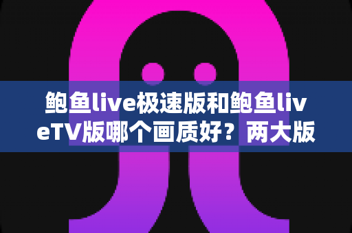 鲍鱼live极速版和鲍鱼liveTV版哪个画质好?两大版本画质深度对比全解析 鲍鱼live极速版和鲍鱼liveTV版哪个画质好?两大版本画质深度对比全解析