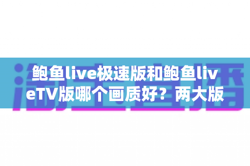 鲍鱼live极速版和鲍鱼liveTV版哪个画质好？两大版本画质深度对比全解析
