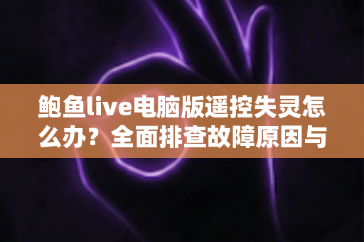 鲍鱼live电脑版遥控失灵怎么办？全面排查故障原因与实用解决方法一站式指南